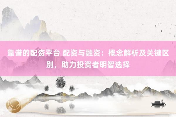 靠谱的配资平台 配资与融资：概念解析及关键区别，助力投资者明智选择