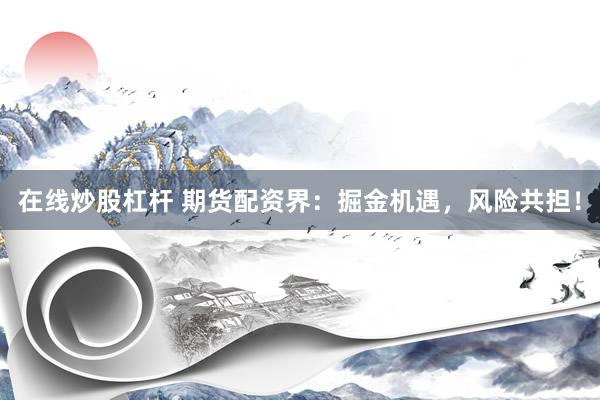 在线炒股杠杆 期货配资界：掘金机遇，风险共担！