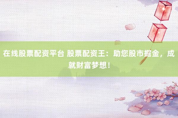 在线股票配资平台 股票配资王：助您股市掘金，成就财富梦想！