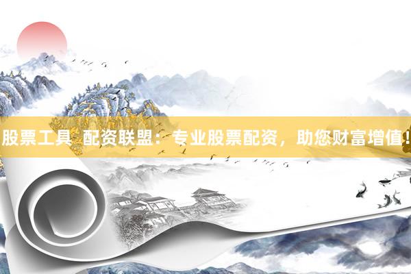 股票工具  配资联盟：专业股票配资，助您财富增值！