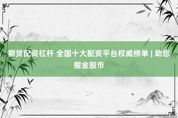 期货配资杠杆 全国十大配资平台权威榜单 | 助您掘金股市