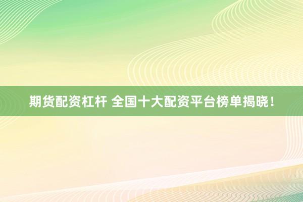期货配资杠杆 全国十大配资平台榜单揭晓！
