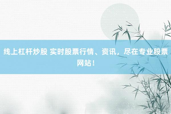 线上杠杆炒股 实时股票行情、资讯，尽在专业股票网站！