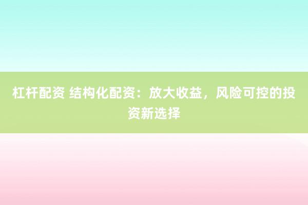杠杆配资 结构化配资：放大收益，风险可控的投资新选择
