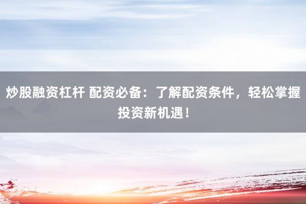 炒股融资杠杆 配资必备:了解配资条件,轻松掌握投资新机遇!