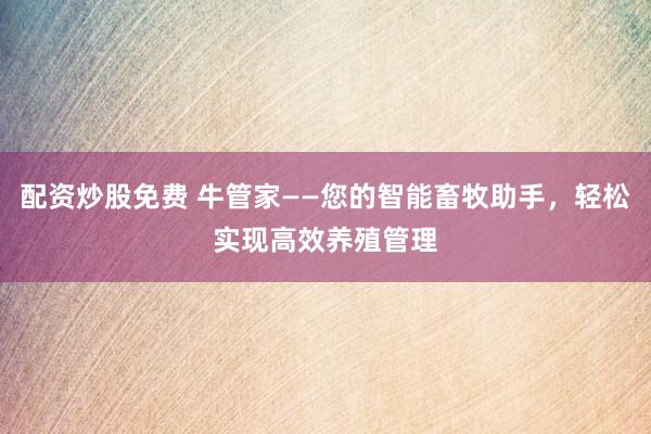 配资炒股免费 牛管家——您的智能畜牧助手,轻松实现高效养殖管理
