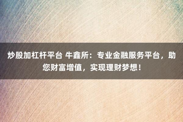 炒股加杠杆平台 牛鑫所:专业金融服务平台,助您财富增值,实现理财梦想!