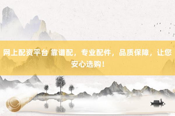 网上配资平台 靠谱配，专业配件，品质保障，让您安心选购！