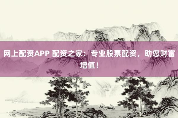 网上配资APP 配资之家：专业股票配资，助您财富增值！