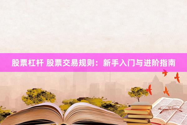 股票杠杆 股票交易规则：新手入门与进阶指南