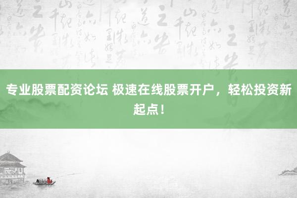 专业股票配资论坛 极速在线股票开户,轻松投资新起点!