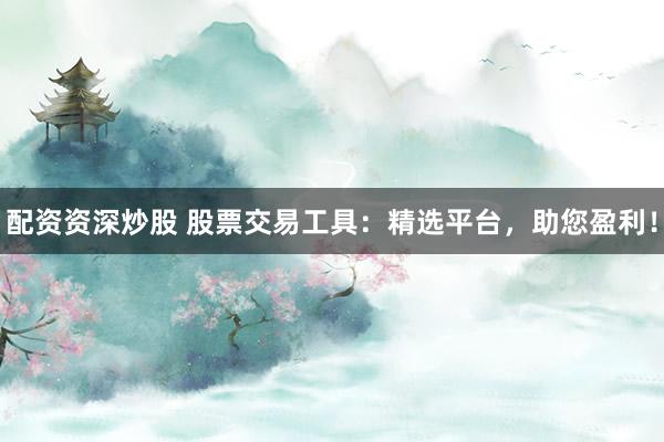 配资资深炒股 股票交易工具：精选平台，助您盈利！