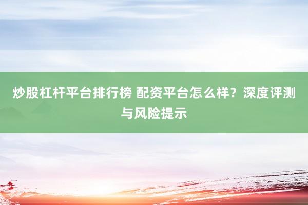 炒股杠杆平台排行榜 配资平台怎么样?深度评测与风险提示