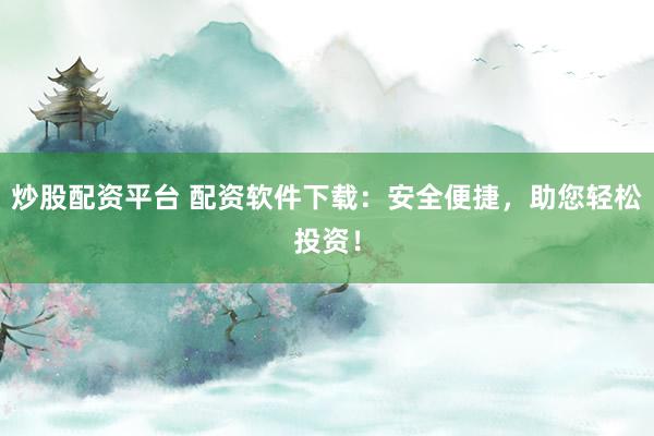 炒股配资平台 配资软件下载:安全便捷,助您轻松投资!