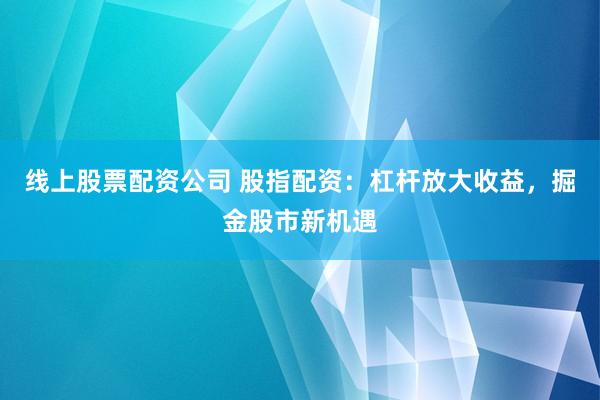 线上股票配资公司 股指配资：杠杆放大收益，掘金股市新机遇