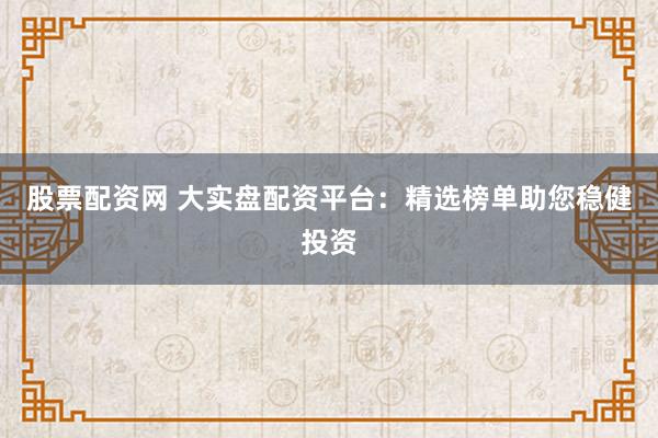 股票配资网 大实盘配资平台：精选榜单助您稳健投资