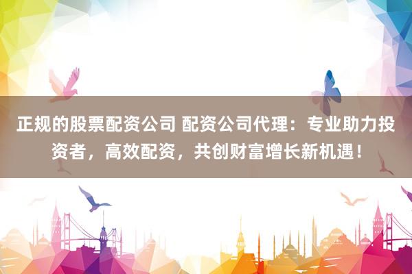 正规的股票配资公司 配资公司代理：专业助力投资者，高效配资，共创财富增长新机遇！