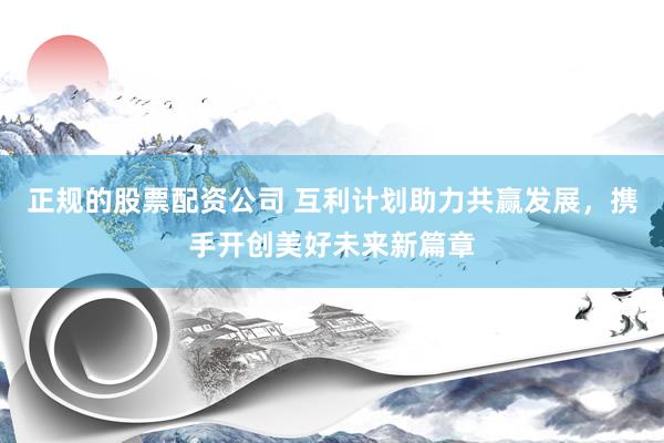正规的股票配资公司 互利计划助力共赢发展，携手开创美好未来新篇章