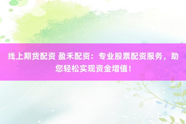 线上期货配资 盈禾配资：专业股票配资服务，助您轻松实现资金增值！