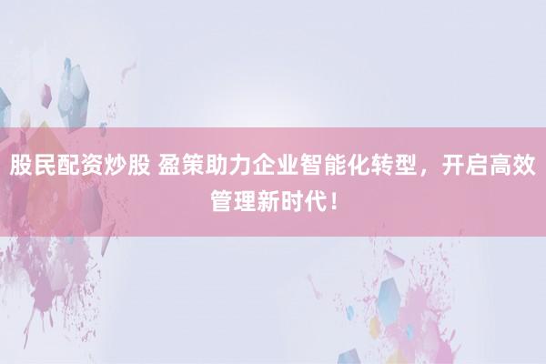 股民配资炒股 盈策助力企业智能化转型，开启高效管理新时代！