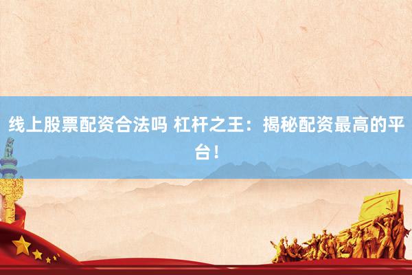 线上股票配资合法吗 杠杆之王：揭秘配资最高的平台！