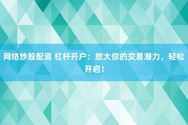 网络炒股配资 杠杆开户:放大你的交易潜力,轻松开启!