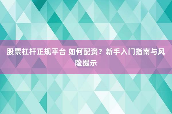 股票杠杆正规平台 如何配资？新手入门指南与风险提示