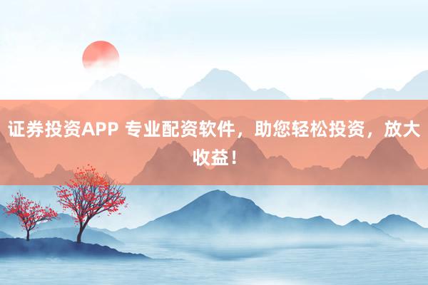 证券投资APP 专业配资软件，助您轻松投资，放大收益！