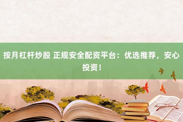 按月杠杆炒股 正规安全配资平台:优选推荐,安心投资!