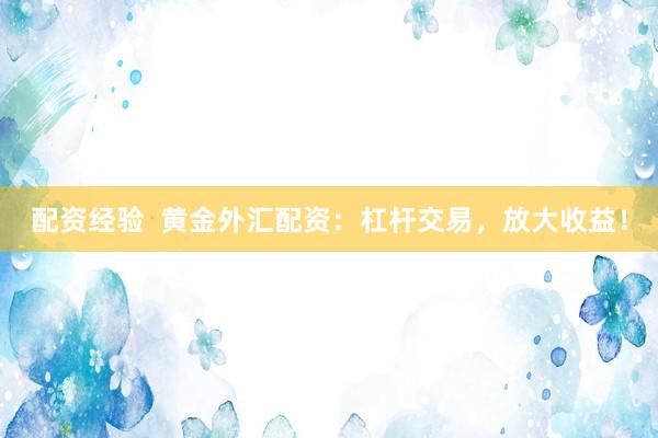 配资经验  黄金外汇配资：杠杆交易，放大收益！