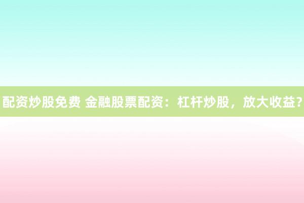 配资炒股免费 金融股票配资：杠杆炒股，放大收益？