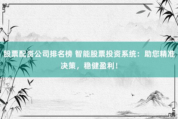 股票配资公司排名榜 智能股票投资系统：助您精准决策，稳健盈利！
