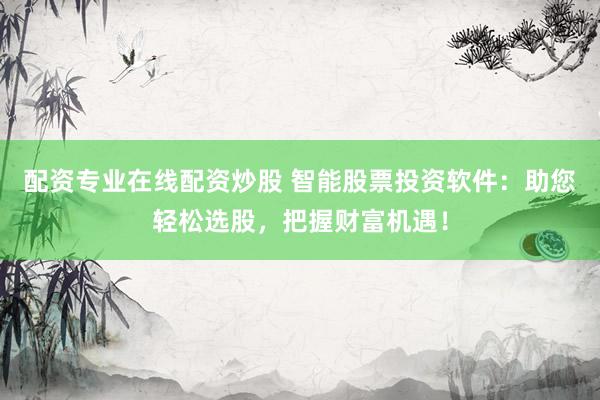 配资专业在线配资炒股 智能股票投资软件：助您轻松选股，把握财富机遇！