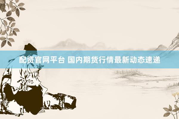 配资官网平台 国内期货行情最新动态速递