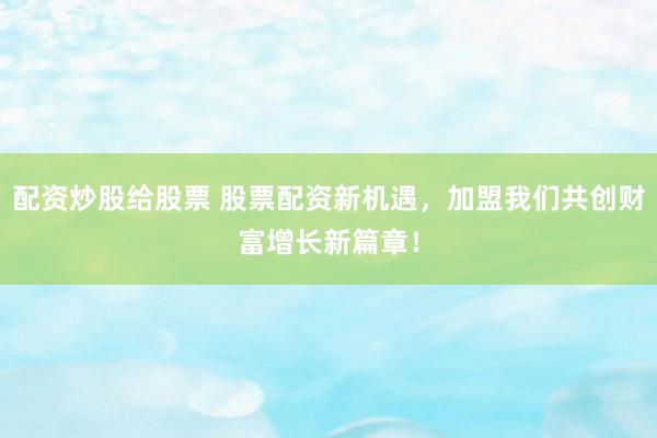 配资炒股给股票 股票配资新机遇，加盟我们共创财富增长新篇章！