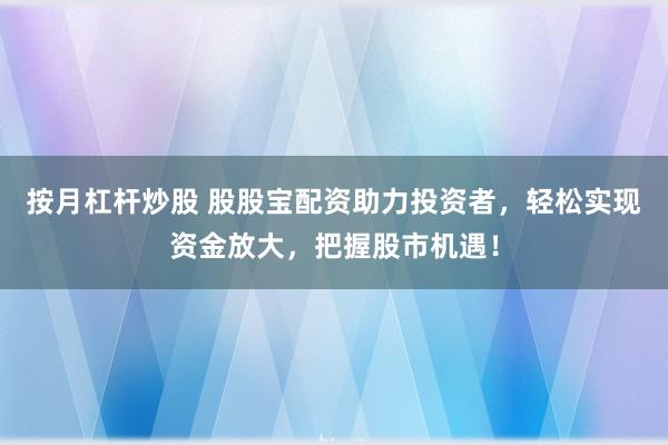按月杠杆炒股 股股宝配资助力投资者，轻松实现资金放大，把握股市机遇！
