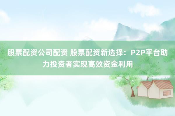 股票配资公司配资 股票配资新选择：P2P平台助力投资者实现高效资金利用