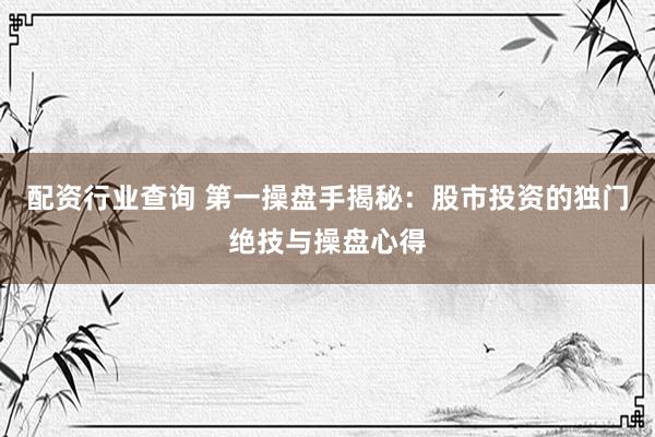 配资行业查询 第一操盘手揭秘:股市投资的独门绝技与操盘心得