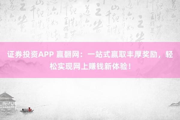 证券投资APP 赢翻网:一站式赢取丰厚奖励,轻松实现网上赚钱新体验!