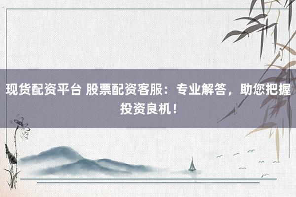 现货配资平台 股票配资客服：专业解答，助您把握投资良机！