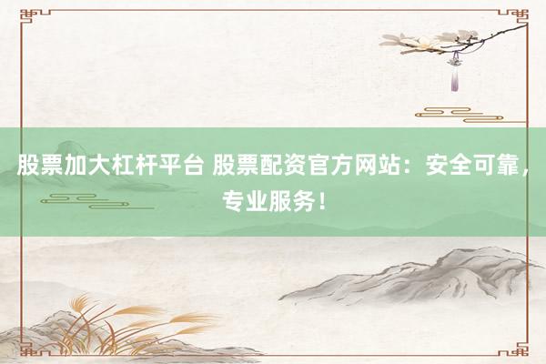 股票加大杠杆平台 股票配资官方网站：安全可靠，专业服务！