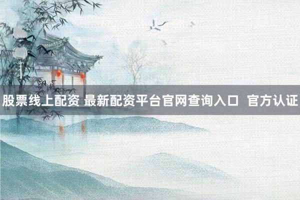 股票线上配资 最新配资平台官网查询入口 官方认证