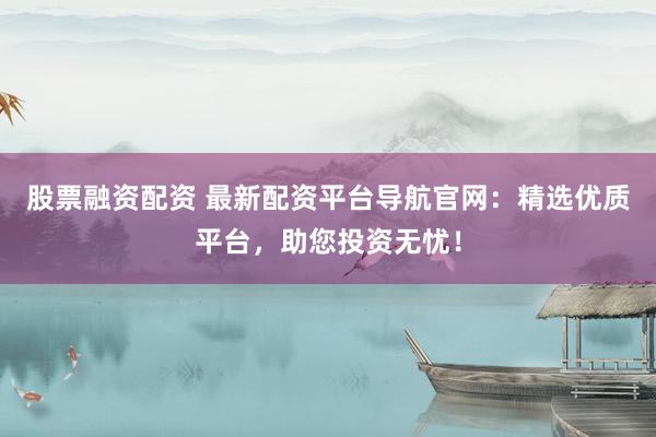 股票融资配资 最新配资平台导航官网：精选优质平台，助您投资无忧！