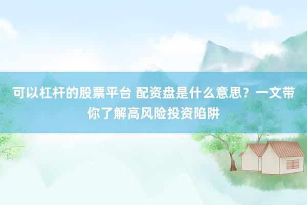 可以杠杆的股票平台 配资盘是什么意思？一文带你了解高风险投资陷阱
