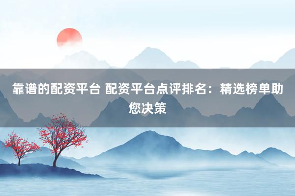 靠谱的配资平台 配资平台点评排名：精选榜单助您决策