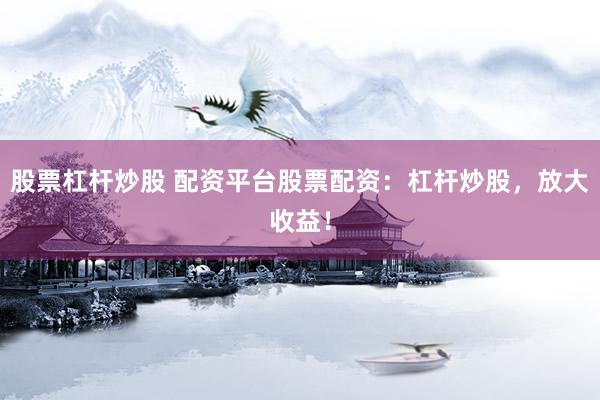股票杠杆炒股 配资平台股票配资：杠杆炒股，放大收益！