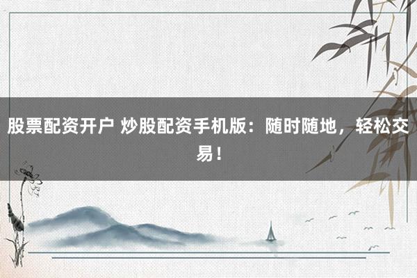 股票配资开户 炒股配资手机版：随时随地，轻松交易！