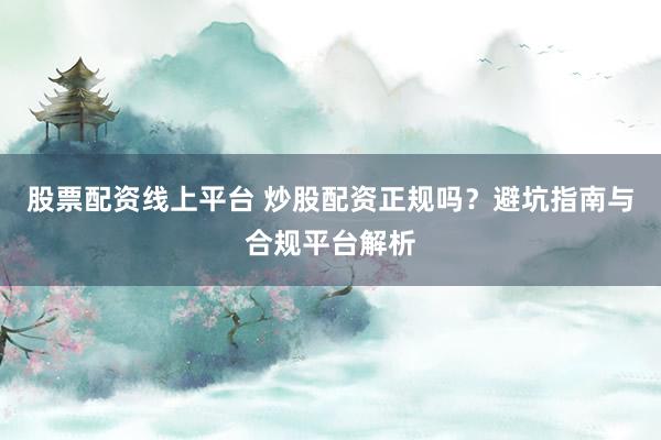 股票配资线上平台 炒股配资正规吗？避坑指南与合规平台解析