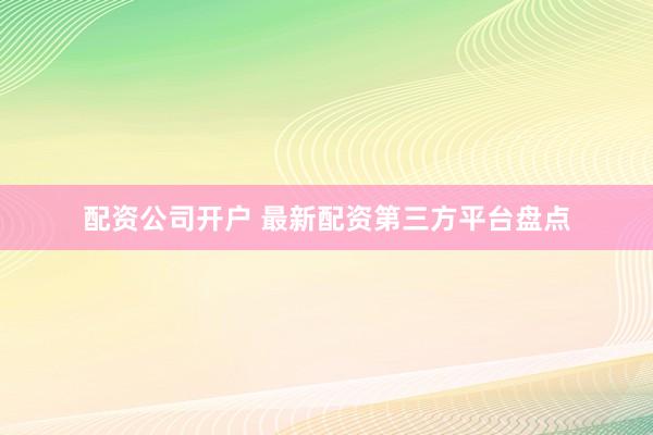 配资公司开户 最新配资第三方平台盘点