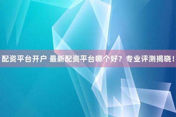 配资平台开户 最新配资平台哪个好？专业评测揭晓！